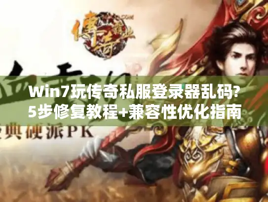 Win7玩传奇私服登录器乱码?5步修复教程+兼容性优化指南