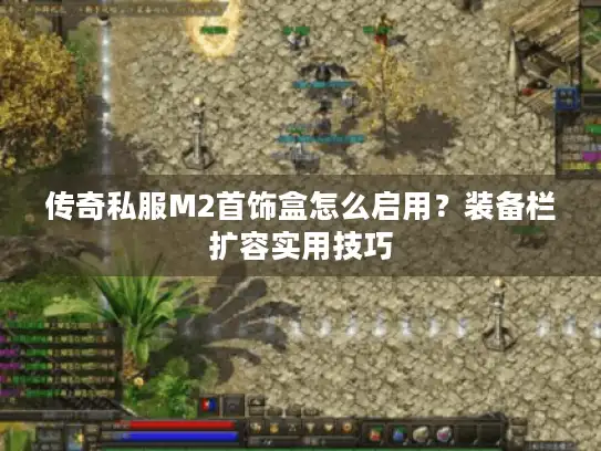 传奇私服M2首饰盒怎么启用？装备栏扩容实用技巧