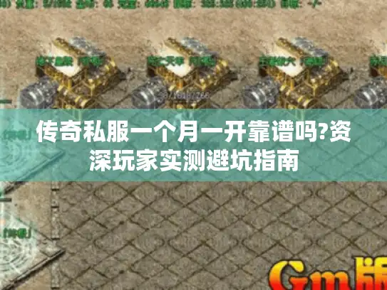 传奇私服一个月一开靠谱吗?资深玩家实测避坑指南