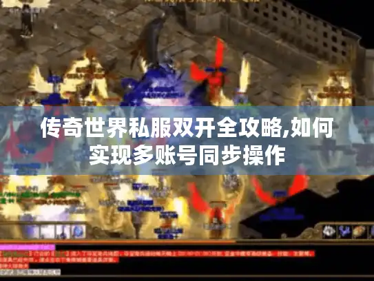 传奇世界私服双开全攻略,如何实现多账号同步操作