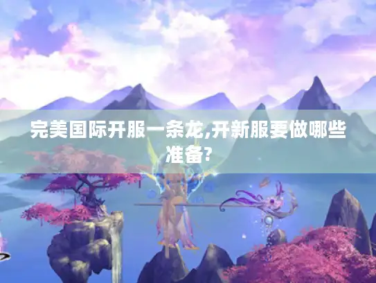 完美国际开服一条龙,开新服要做哪些准备?