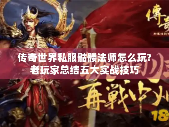 传奇世界私服骷髅法师怎么玩?老玩家总结五大实战技巧 传奇世界私服骷髅法师怎么玩?老玩家总结五大实战技巧