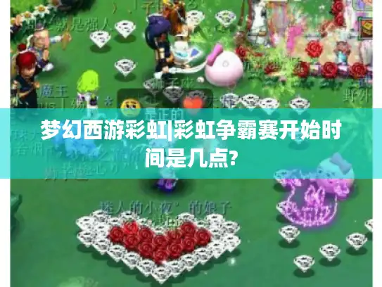 梦幻西游彩虹|彩虹争霸赛开始时间是几点?