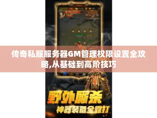 传奇私服服务器GM管理权限设置全攻略,从基础到高阶技巧