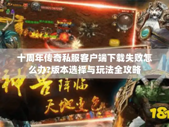 十周年传奇私服客户端下载失败怎么办?版本选择与玩法全攻略 十周年传奇私服客户端下载失败怎么办?版本选择与玩法全攻略