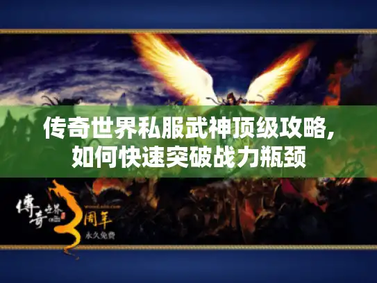 传奇世界私服武神顶级攻略,如何快速突破战力瓶颈 传奇世界私服武神顶级攻略,如何快速突破战力瓶颈