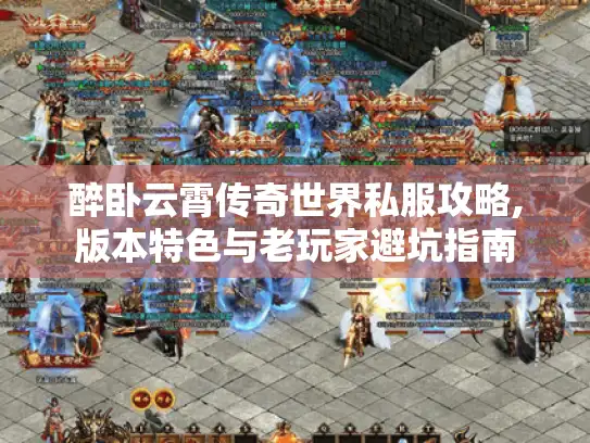 醉卧云霄传奇世界私服攻略,版本特色与老玩家避坑指南 醉卧云霄传奇世界私服攻略,版本特色与老玩家避坑指南
