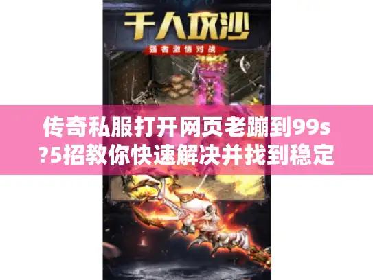 传奇私服打开网页老蹦到99s?5招教你快速解决并找到稳定版本 传奇私服打开网页老蹦到99s?5招教你快速解决并找到稳定版本
