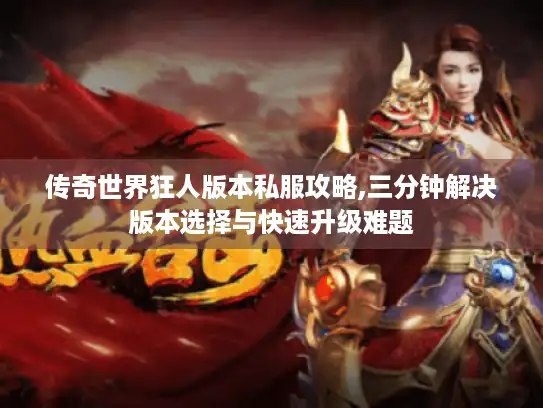 传奇世界狂人版本私服攻略,三分钟解决版本选择与快速升级难题