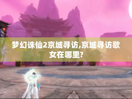 梦幻诛仙2京城寻访,京城寻访歌女在哪里? 梦幻诛仙2京城寻访,京城寻访歌女在哪里?