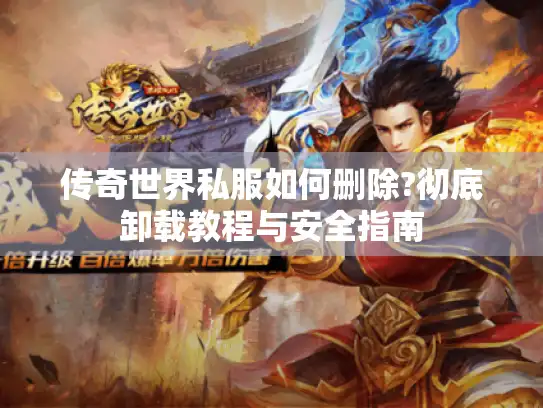传奇世界私服如何删除?彻底卸载教程与安全指南