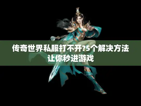 传奇世界私服打不开?5个解决方法让你秒进游戏