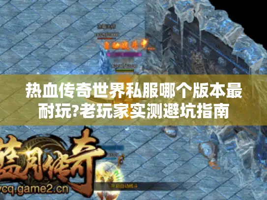 热血传奇世界私服哪个版本最耐玩?老玩家实测避坑指南