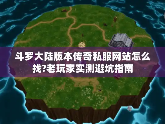 斗罗大陆版本传奇私服网站怎么找?老玩家实测避坑指南