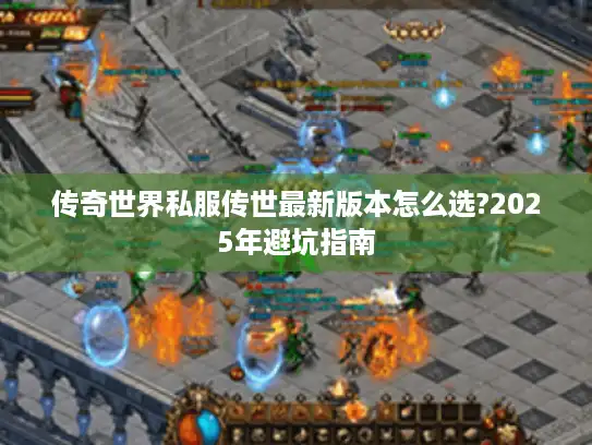 传奇世界私服传世最新版本怎么选?2025年避坑指南 传奇世界私服传世最新版本怎么选?2025年避坑指南