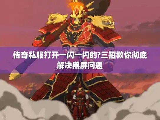 传奇私服打开一闪一闪的?三招教你彻底解决黑屏问题