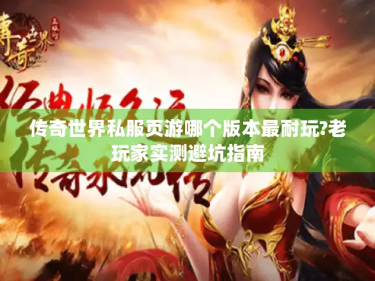 传奇世界私服页游哪个版本最耐玩?老玩家实测避坑指南