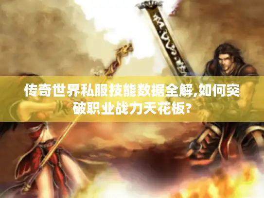 传奇世界私服技能数据全解,如何突破职业战力天花板?