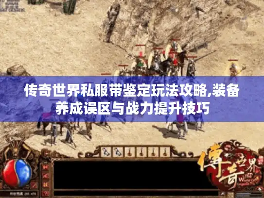 传奇世界私服带鉴定玩法攻略,装备养成误区与战力提升技巧 传奇世界私服带鉴定玩法攻略,装备养成误区与战力提升技巧