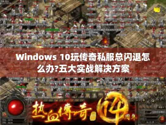 Windows 10玩传奇私服总闪退怎么办?五大实战解决方案