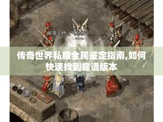 传奇世界私服全民鉴定指南,如何快速找到靠谱版本