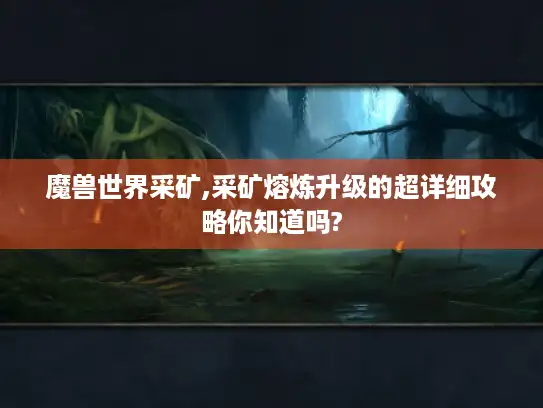 魔兽世界采矿,采矿熔炼升级的超详细攻略你知道吗?