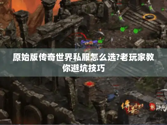 原始版传奇世界私服怎么选?老玩家教你避坑技巧