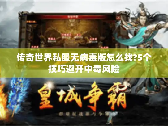 传奇世界私服无病毒版怎么找?5个技巧避开中毒风险