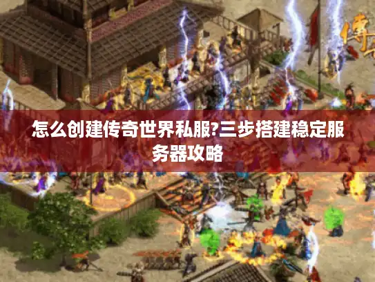 怎么创建传奇世界私服?三步搭建稳定服务器攻略 怎么创建传奇世界私服?三步搭建稳定服务器攻略