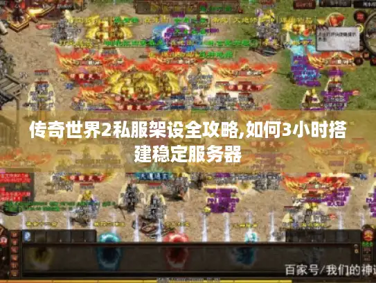 传奇世界2私服架设全攻略,如何3小时搭建稳定服务器