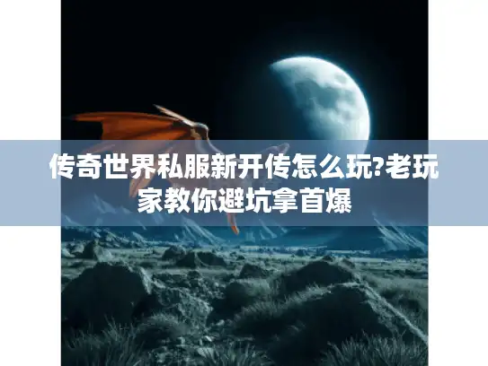 传奇世界私服新开传怎么玩?老玩家教你避坑拿首爆