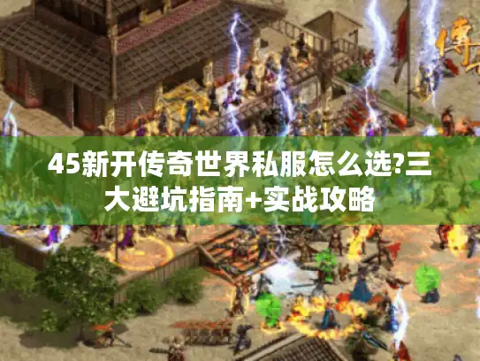 45新开传奇世界私服怎么选?三大避坑指南+实战攻略 45新开传奇世界私服怎么选?三大避坑指南+实战攻略