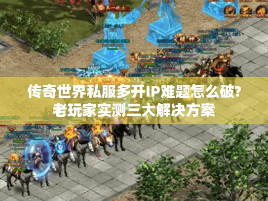 传奇世界私服多开IP难题怎么破?老玩家实测三大解决方案