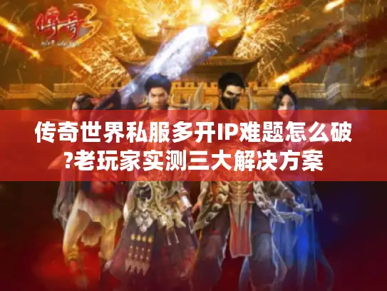 传奇世界私服多开IP难题怎么破?老玩家实测三大解决方案