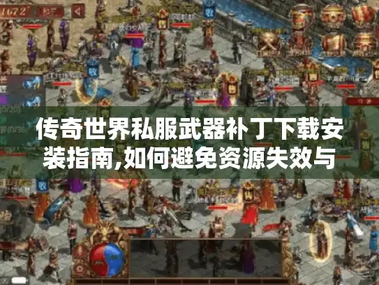 传奇世界私服武器补丁下载安装指南,如何避免资源失效与属性错乱 传奇世界私服武器补丁下载安装指南,如何避免资源失效与属性错乱