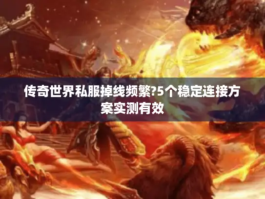 传奇世界私服掉线频繁?5个稳定连接方案实测有效