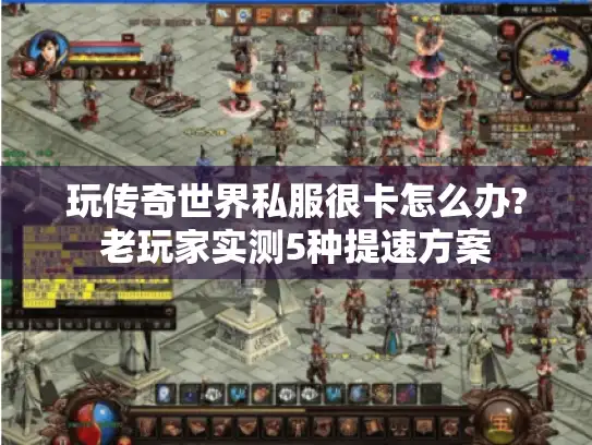 玩传奇世界私服很卡怎么办?老玩家实测5种提速方案 玩传奇世界私服很卡怎么办?老玩家实测5种提速方案