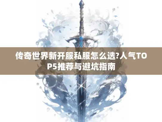 传奇世界新开服私服怎么选?人气TOP5推荐与避坑指南