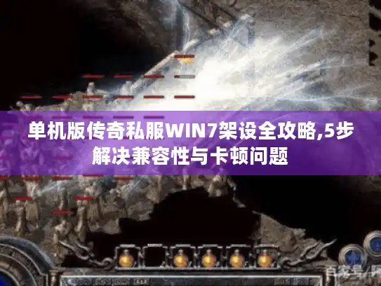 单机版传奇私服WIN7架设全攻略,5步解决兼容性与卡顿问题