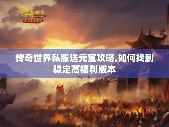 传奇世界私服送元宝攻略,如何找到稳定高福利版本
