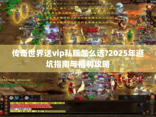 传奇世界送vip私服怎么选?2025年避坑指南与福利攻略 传奇世界送vip私服怎么选?2025年避坑指南与福利攻略