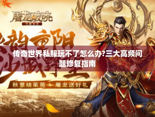 传奇世界私服玩不了怎么办?三大高频问题修复指南 传奇世界私服玩不了怎么办?三大高频问题修复指南