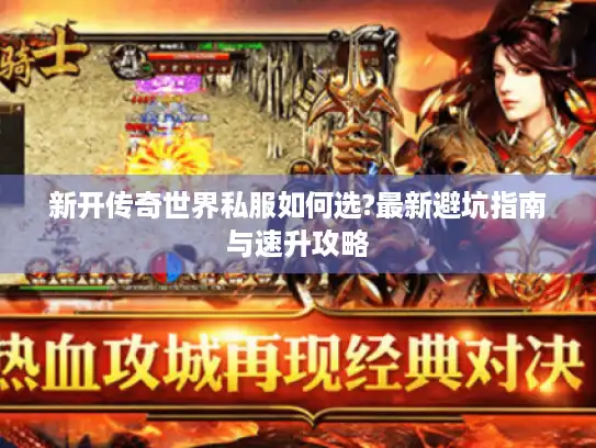新开传奇世界私服如何选?最新避坑指南与速升攻略 新开传奇世界私服如何选?最新避坑指南与速升攻略