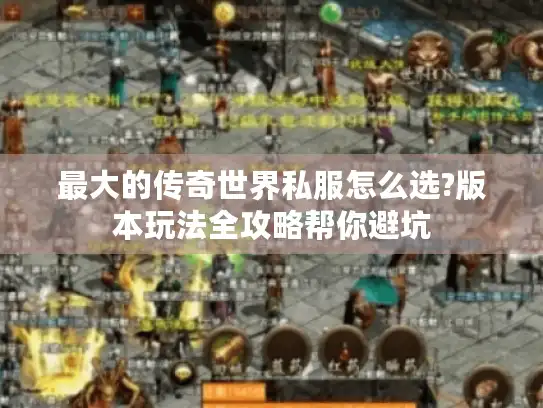 最大的传奇世界私服怎么选?版本玩法全攻略帮你避坑