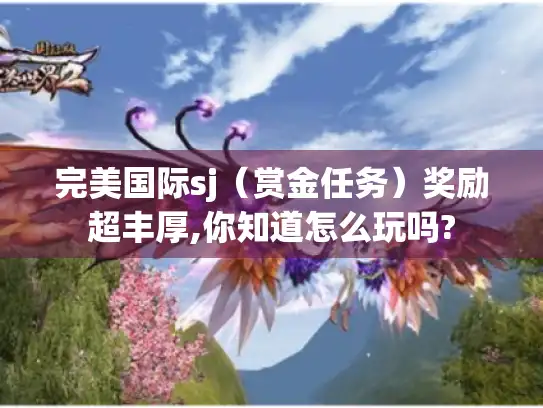 完美国际sj(赏金任务)奖励超丰厚,你知道怎么玩吗? 完美国际sj(赏金任务)奖励超丰厚,你知道怎么玩吗?