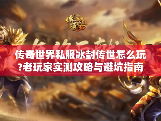 传奇世界私服冰封传世怎么玩?老玩家实测攻略与避坑指南