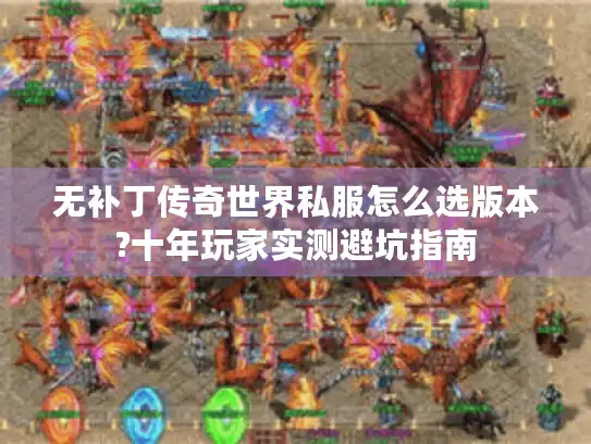 无补丁传奇世界私服怎么选版本?十年玩家实测避坑指南