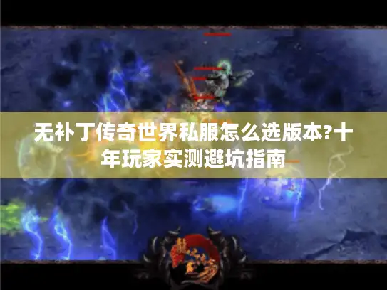 无补丁传奇世界私服怎么选版本?十年玩家实测避坑指南