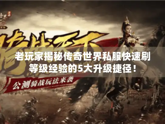 老玩家揭秘传奇世界私服快速刷等级经验的5大升级捷径！