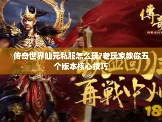 传奇世界仙元私服怎么玩?老玩家教你五个版本核心技巧